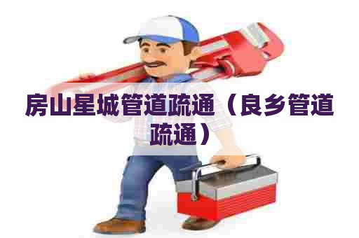 房山星城管道疏通（良乡管道疏通）