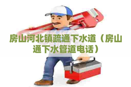 房山河北镇疏通下水道（房山通下水管道电话）