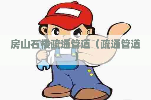 房山石楼疏通管道（疏通管道）