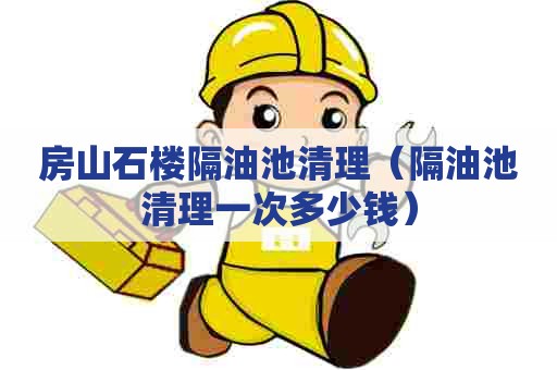 房山石楼隔油池清理(隔油池清理一次多少钱) 房山石楼隔油池清理(隔油池清理一次多少钱)