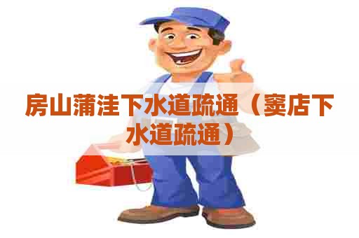 房山蒲洼下水道疏通（窦店下水道疏通）