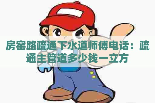 房窑路疏通下水道师傅电话:疏通主管道多少钱一立方 房窑路疏通下水道师傅电话:疏通主管道多少钱一立方