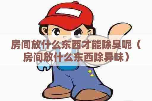 房间放什么东西才能除臭呢(房间放什么东西除异味) 房间放什么东西才能除臭呢(房间放什么东西除异味)