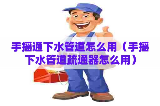 手摇通下水管道怎么用（手摇下水管道疏通器怎么用）