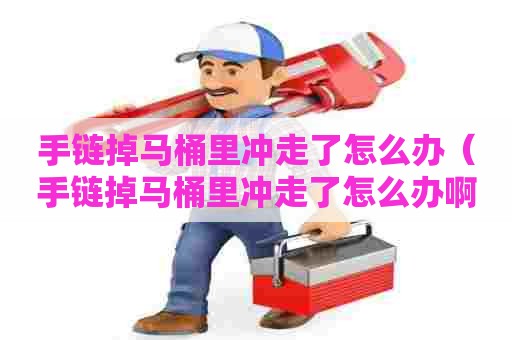 手链掉马桶里冲走了怎么办（手链掉马桶里冲走了怎么办啊）