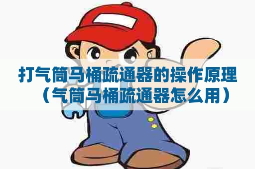 打气筒马桶疏通器的操作原理(气筒马桶疏通器怎么用) 打气筒马桶疏通器的操作原理(气筒马桶疏通器怎么用)