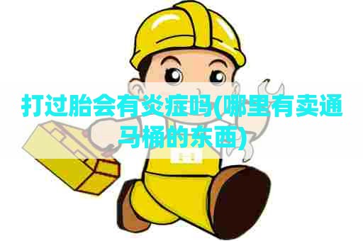 打过胎会有炎症吗(哪里有卖通马桶的东西)