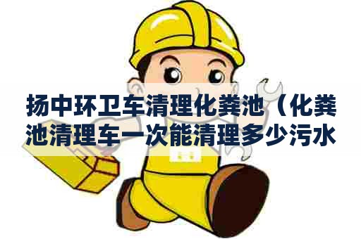 扬中环卫车清理化粪池(化粪池清理车一次能清理多少污水) 扬中环卫车清理化粪池(化粪池清理车一次能清理多少污水)
