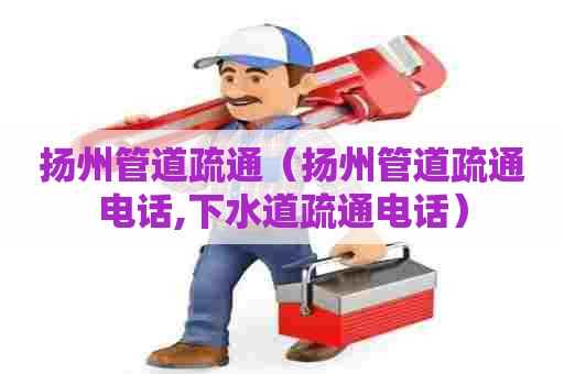 扬州管道疏通（扬州管道疏通电话,下水道疏通电话）