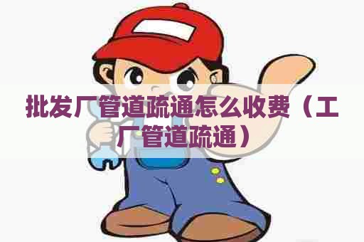 批发厂管道疏通怎么收费(工厂管道疏通) 批发厂管道疏通怎么收费(工厂管道疏通)