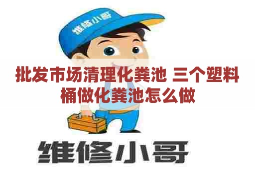 批发市场清理化粪池 三个塑料桶做化粪池怎么做