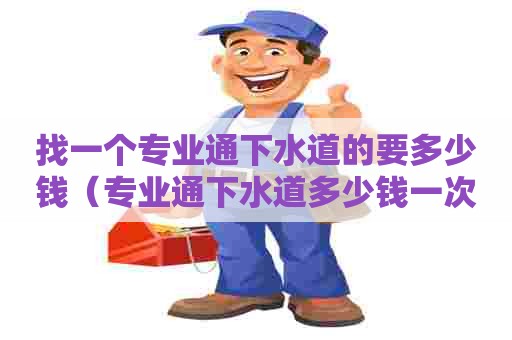 找一个专业通下水道的要多少钱(专业通下水道多少钱一次) 找一个专业通下水道的要多少钱(专业通下水道多少钱一次)