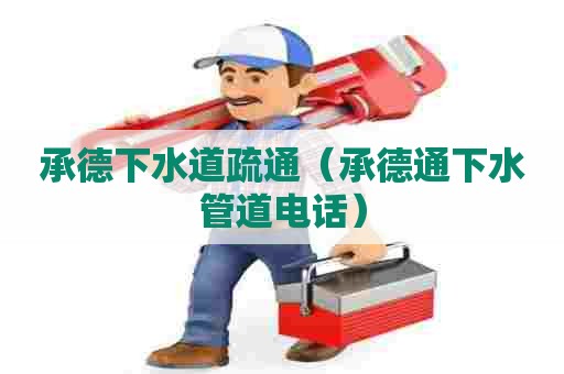 承德下水道疏通（承德通下水管道电话）