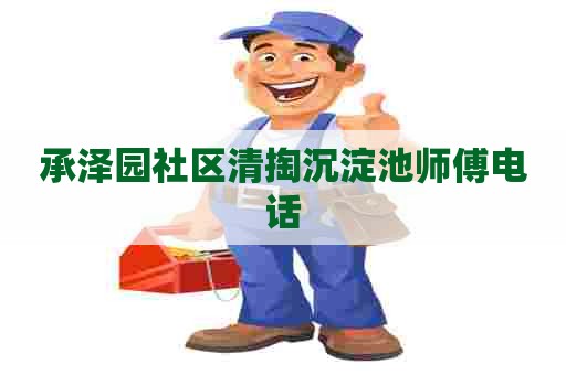承泽园社区清掏沉淀池师傅电话 承泽园社区清掏沉淀池师傅电话