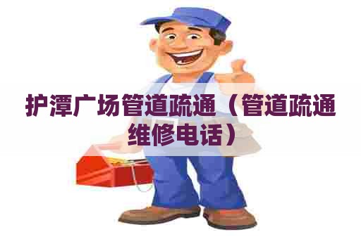 护潭广场管道疏通(管道疏通维修电话) 护潭广场管道疏通(管道疏通维修电话)