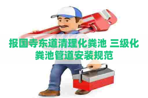 报国寺东道清理化粪池 三级化粪池管道安装规范