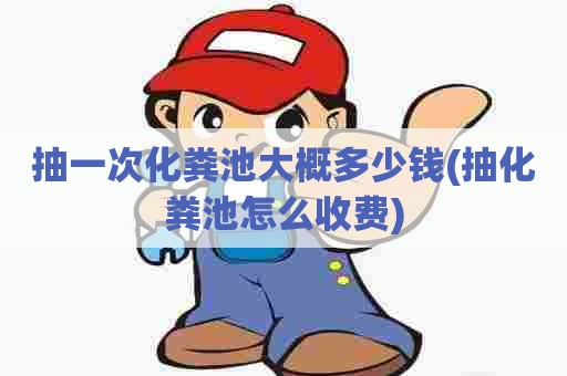 抽一次化粪池大概多少钱(抽化粪池怎么收费) 抽一次化粪池大概多少钱(抽化粪池怎么收费)