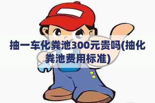 抽一车化粪池300元贵吗(抽化粪池费用标准)