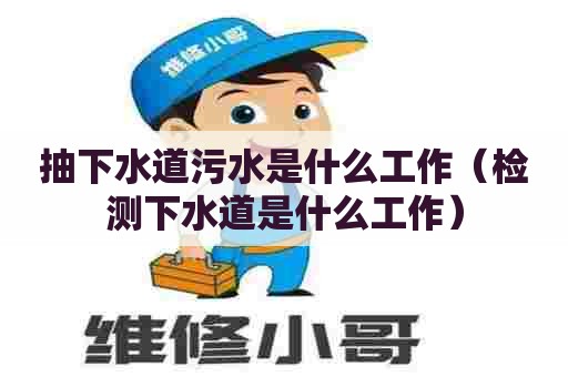 抽下水道污水是什么工作（检测下水道是什么工作）