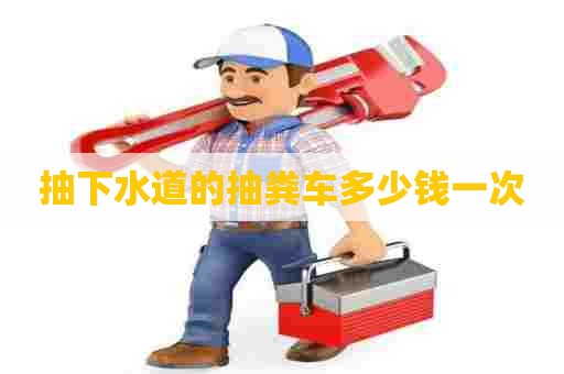 抽下水道的抽粪车多少钱一次