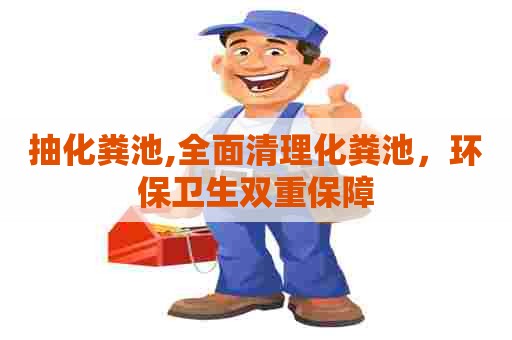 抽化粪池,全面清理化粪池，环保卫生双重保障