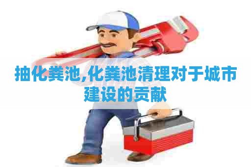 抽化粪池,化粪池清理对于城市建设的贡献 抽化粪池,化粪池清理对于城市建设的贡献