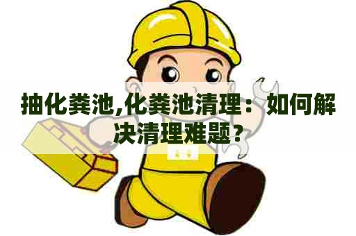 抽化粪池,化粪池清理:如何解决清理难题? 抽化粪池,化粪池清理:如何解决清理难题?