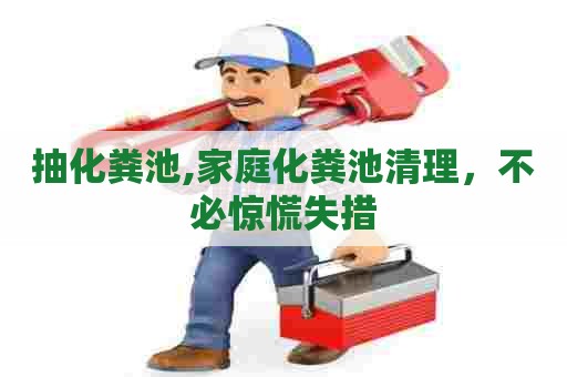 抽化粪池,家庭化粪池清理，不必惊慌失措