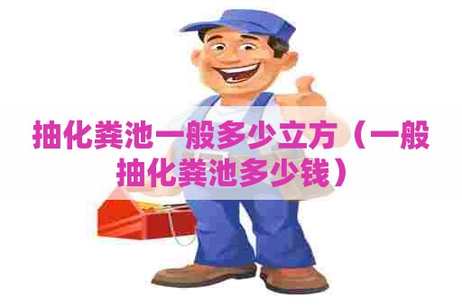 抽化粪池一般多少立方（一般抽化粪池多少钱）