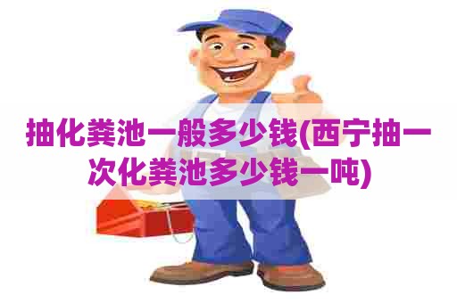 抽化粪池一般多少钱(西宁抽一次化粪池多少钱一吨)