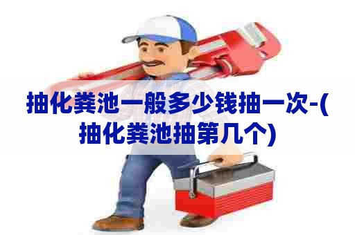 抽化粪池一般多少钱抽一次-(抽化粪池抽第几个)