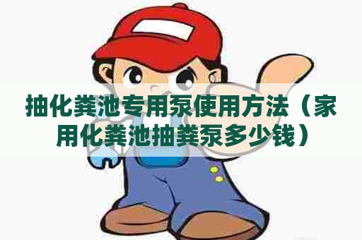 抽化粪池专用泵使用方法(家用化粪池抽粪泵多少钱) 抽化粪池专用泵使用方法(家用化粪池抽粪泵多少钱)