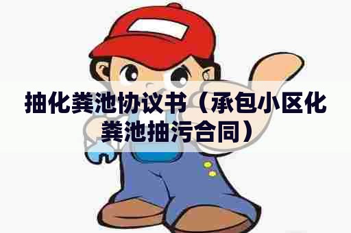 抽化粪池协议书（承包小区化粪池抽污合同）