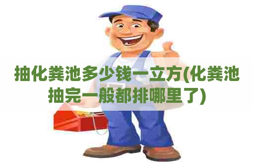 抽化粪池多少钱一立方(化粪池抽完一般都排哪里了) 抽化粪池多少钱一立方(化粪池抽完一般都排哪里了)