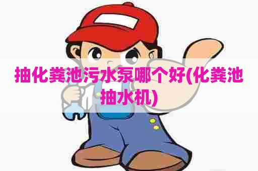 抽化粪池污水泵哪个好(化粪池抽水机) 抽化粪池污水泵哪个好(化粪池抽水机)