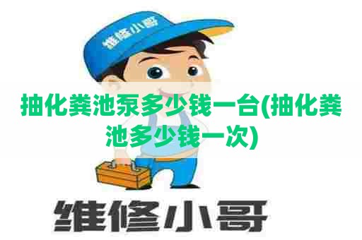 抽化粪池泵多少钱一台(抽化粪池多少钱一次) 抽化粪池泵多少钱一台(抽化粪池多少钱一次)