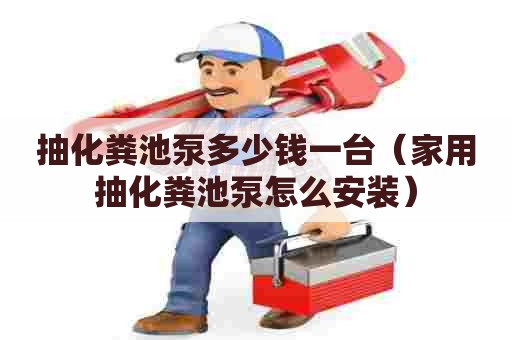 抽化粪池泵多少钱一台（家用抽化粪池泵怎么安装）