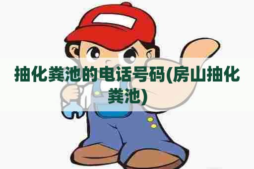 抽化粪池的电话号码(房山抽化粪池) 抽化粪池的电话号码(房山抽化粪池)