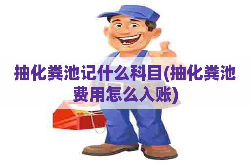 抽化粪池记什么科目(抽化粪池费用怎么入账) 抽化粪池记什么科目(抽化粪池费用怎么入账)