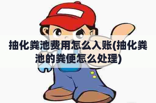 抽化粪池费用怎么入账(抽化粪池的粪便怎么处理) 抽化粪池费用怎么入账(抽化粪池的粪便怎么处理)