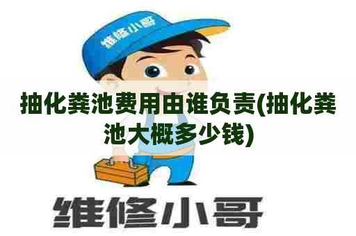 抽化粪池费用由谁负责(抽化粪池大概多少钱)