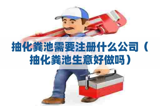 抽化粪池需要注册什么公司(抽化粪池生意好做吗) 抽化粪池需要注册什么公司(抽化粪池生意好做吗)