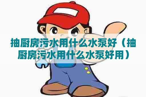 抽厨房污水用什么水泵好（抽厨房污水用什么水泵好用）