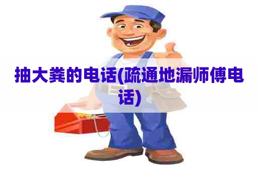 抽大粪的电话(疏通地漏师傅电话) 抽大粪的电话(疏通地漏师傅电话)