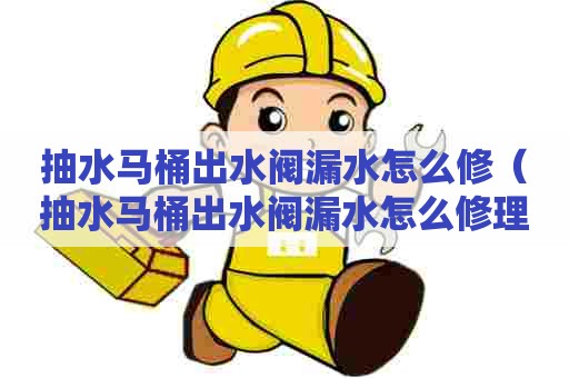 抽水马桶出水阀漏水怎么修（抽水马桶出水阀漏水怎么修理）