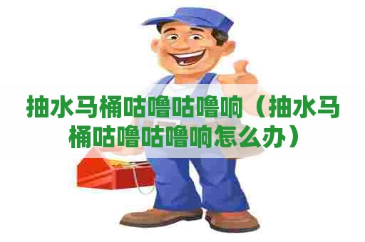 抽水马桶咕噜咕噜响（抽水马桶咕噜咕噜响怎么办）