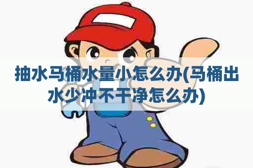 抽水马桶水量小怎么办(马桶出水少冲不干净怎么办) 抽水马桶水量小怎么办(马桶出水少冲不干净怎么办)