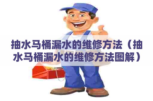 抽水马桶漏水的维修方法(抽水马桶漏水的维修方法图解) 抽水马桶漏水的维修方法(抽水马桶漏水的维修方法图解)