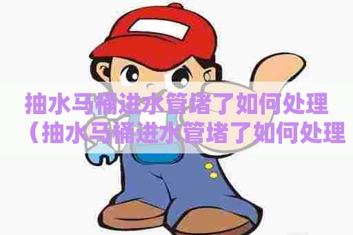抽水马桶进水管堵了如何处理（抽水马桶进水管堵了如何处理好）