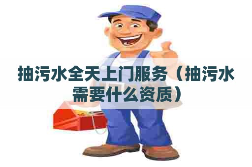 抽污水全天上门服务（抽污水需要什么资质）